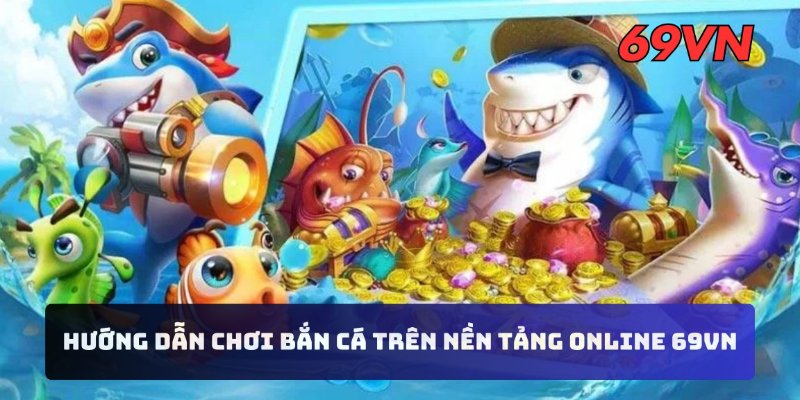 Hướng dẫn chơi bắn cá trên nền tảng online 69VN